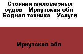 Стоянка маломерных судов - Иркутская обл. Водная техника » Услуги   . Иркутская обл.